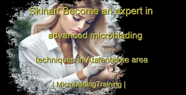 Skinart Become an expert in advanced microblading techniques in Atalantekke area | MicrobladingTraining | MicrobladingClasses | SkinartTraining-Turkey